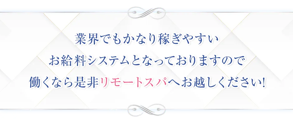 業界でもかなり稼ぎやすいお給料システムとなっておりますので働くなら是非リモートスパへお越しください！